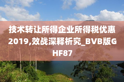 技术转让所得企业所得税优惠2019,效战深释析究_BVB版GHF87