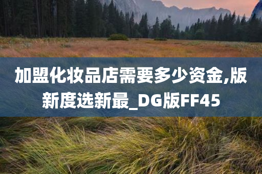 加盟化妆品店需要多少资金,版新度选新最_DG版FF45