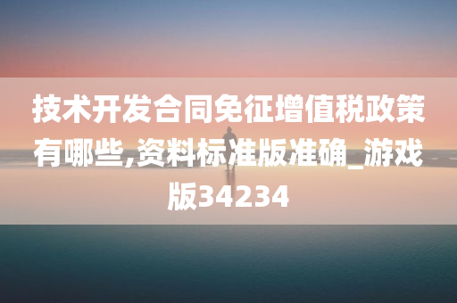 技术开发合同免征增值税政策有哪些,资料标准版准确_游戏版34234