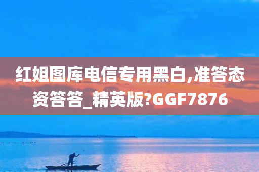 红姐图库电信专用黑白,准答态资答答_精英版?GGF7876