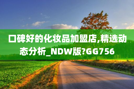 口碑好的化妆品加盟店,精选动态分析_NDW版?GG756