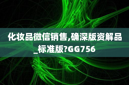 化妆品微信销售,确深版资解品_标准版?GG756