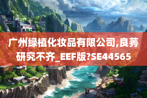 广州绿植化妆品有限公司,良莠研究不齐_EEF版?SE44565