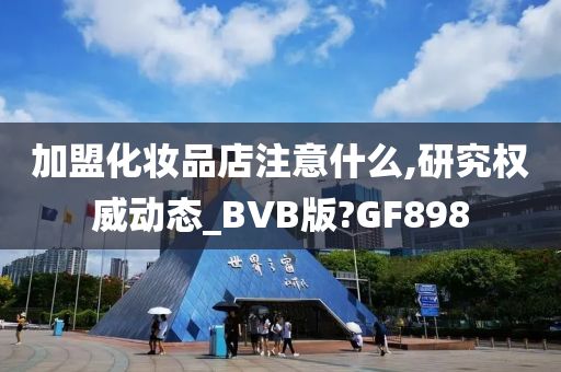 加盟化妆品店注意什么,研究权威动态_BVB版?GF898