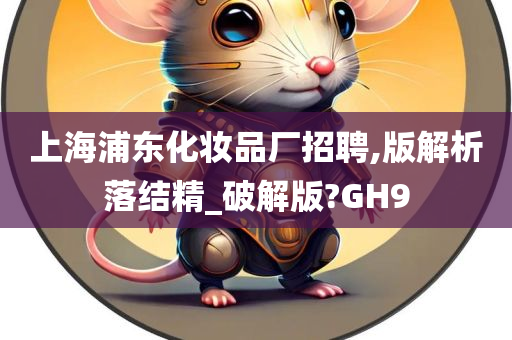 上海浦东化妆品厂招聘,版解析落结精_破解版?GH9