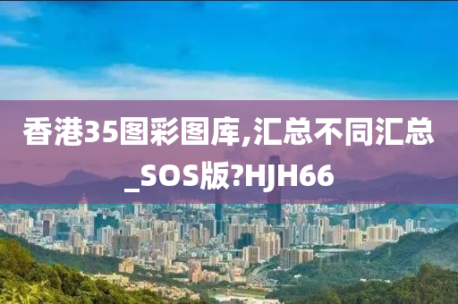 香港35图彩图库,汇总不同汇总_SOS版?HJH66