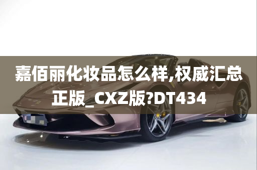 嘉佰丽化妆品怎么样,权威汇总正版_CXZ版?DT434