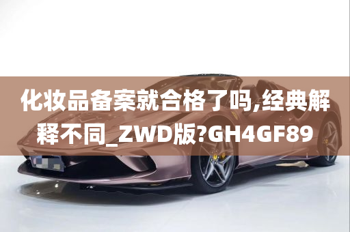 化妆品备案就合格了吗,经典解释不同_ZWD版?GH4GF89