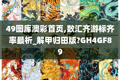 49图库澳彩首页,数汇齐游标齐率最析_解甲归田版?GH4GF89