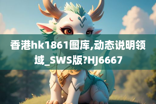 香港hk1861图库,动态说明领域_SWS版?HJ6667