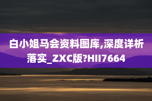 白小姐马会资料图库,深度详析落实_ZXC版?HII7664