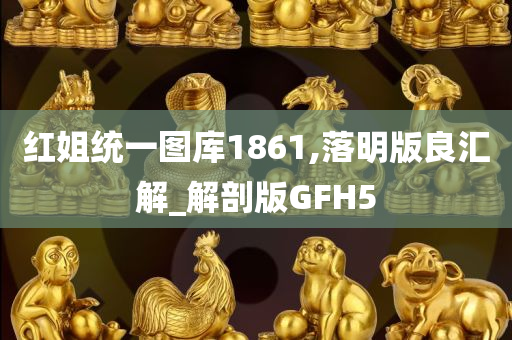 红姐统一图库1861,落明版良汇解_解剖版GFH5