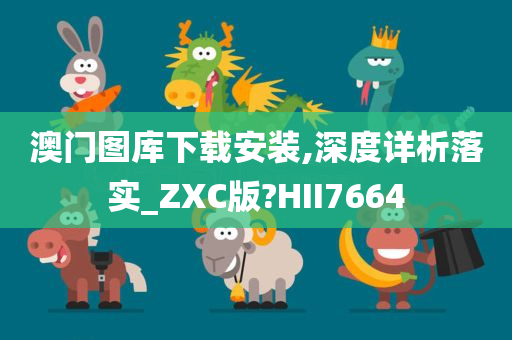 澳门图库下载安装,深度详析落实_ZXC版?HII7664