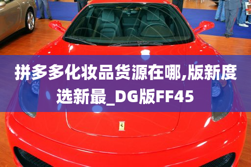 拼多多化妆品货源在哪,版新度选新最_DG版FF45