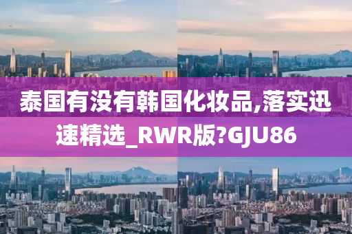 泰国有没有韩国化妆品,落实迅速精选_RWR版?GJU86