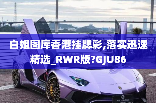 白姐图库香港挂牌彩,落实迅速精选_RWR版?GJU86