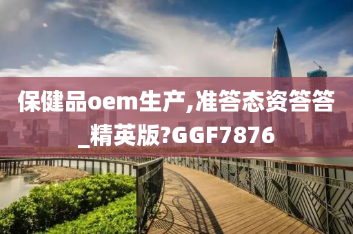 保健品oem生产,准答态资答答_精英版?GGF7876