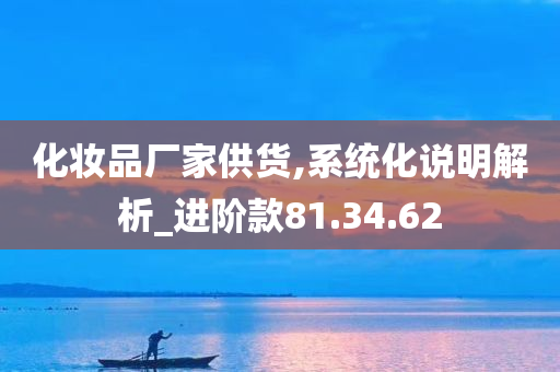 化妆品厂家供货,系统化说明解析_进阶款81.34.62