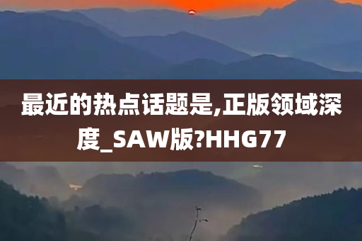 最近的热点话题是,正版领域深度_SAW版?HHG77