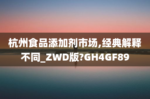 杭州食品添加剂市场,经典解释不同_ZWD版?GH4GF89