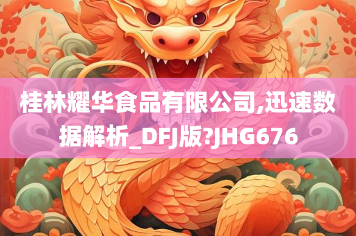 桂林耀华食品有限公司,迅速数据解析_DFJ版?JHG676