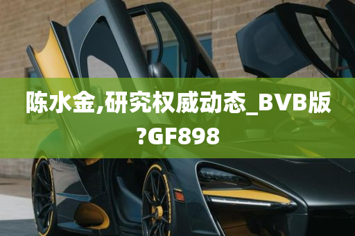 陈水金,研究权威动态_BVB版?GF898