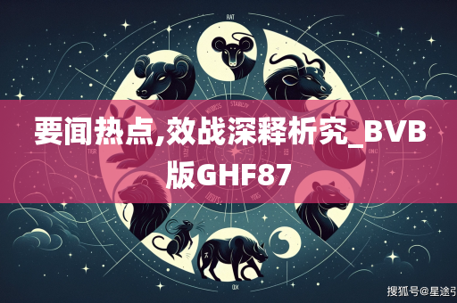 要闻热点,效战深释析究_BVB版GHF87