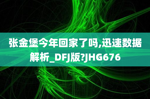 张金堡今年回家了吗,迅速数据解析_DFJ版?JHG676