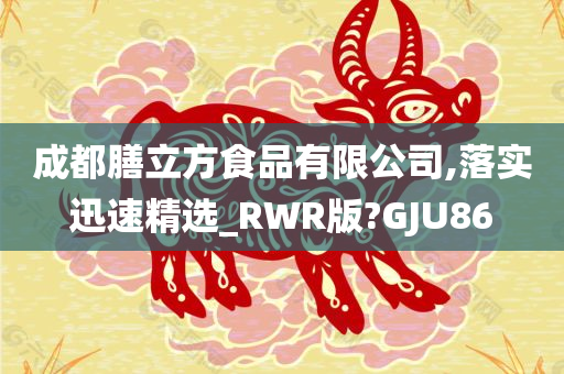 成都膳立方食品有限公司,落实迅速精选_RWR版?GJU86