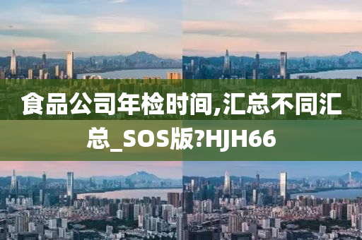 食品公司年检时间,汇总不同汇总_SOS版?HJH66