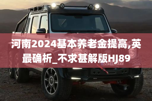 河南2024基本养老金提高,英最确析_不求甚解版HJ89