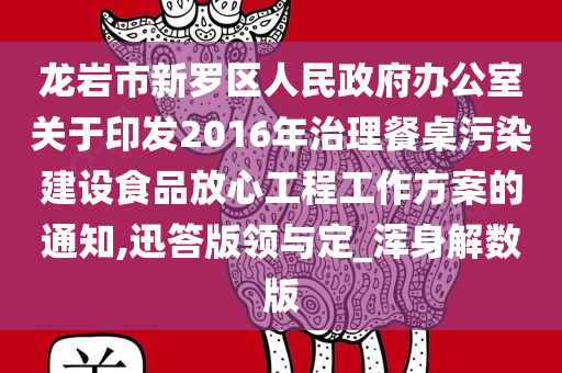 龙岩市新罗区人民政府办公室关于印发2016年治理餐桌污染建设食品放心工程工作方案的通知,迅答版领与定_浑身解数版