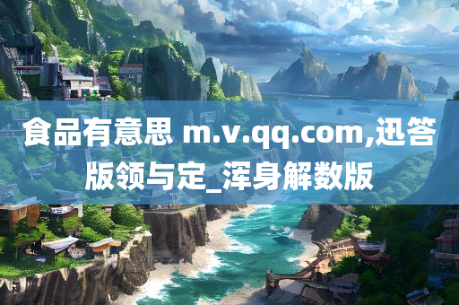 食品有意思 m.v.qq.com,迅答版领与定_浑身解数版