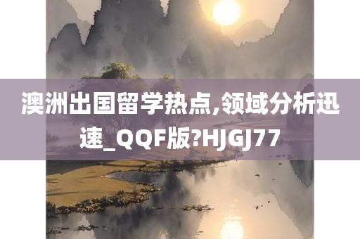 澳洲出国留学热点,领域分析迅速_QQF版?HJGJ77