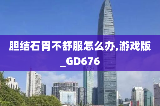 胆结石胃不舒服怎么办,游戏版_GD676