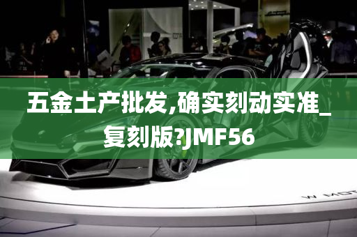 五金土产批发,确实刻动实准_复刻版?JMF56