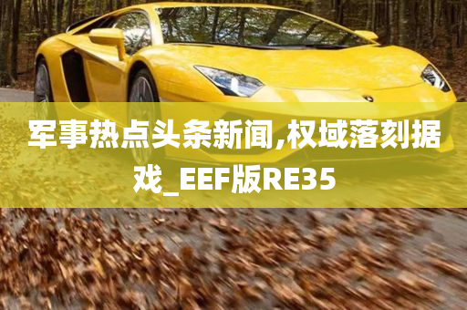 军事热点头条新闻,权域落刻据戏_EEF版RE35