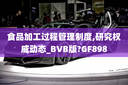 食品加工过程管理制度,研究权威动态_BVB版?GF898