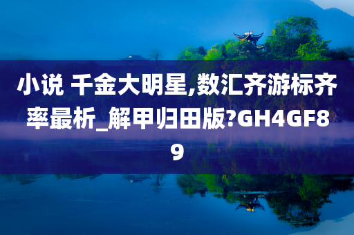 小说 千金大明星,数汇齐游标齐率最析_解甲归田版?GH4GF89