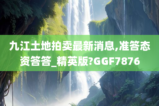 九江土地拍卖最新消息,准答态资答答_精英版?GGF7876