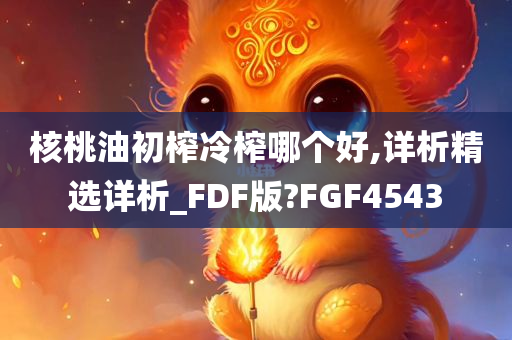 核桃油初榨冷榨哪个好,详析精选详析_FDF版?FGF4543