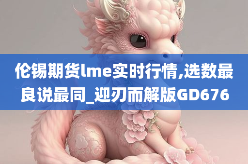 伦锡期货lme实时行情,选数最良说最同_迎刃而解版GD676