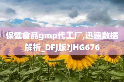 保健食品gmp代工厂,迅速数据解析_DFJ版?JHG676