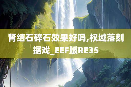 肾结石碎石效果好吗,权域落刻据戏_EEF版RE35