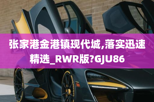 张家港金港镇现代城,落实迅速精选_RWR版?GJU86