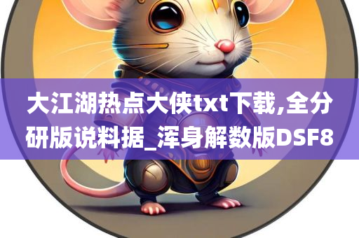 大江湖热点大侠txt下载,全分研版说料据_浑身解数版DSF8