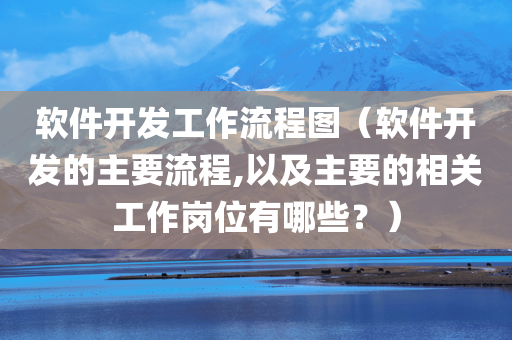 软件开发工作流程图（软件开发的主要流程,以及主要的相关工作岗位有哪些？）