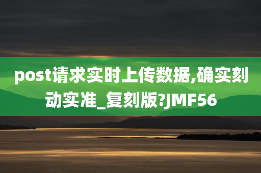 post请求实时上传数据,确实刻动实准_复刻版?JMF56