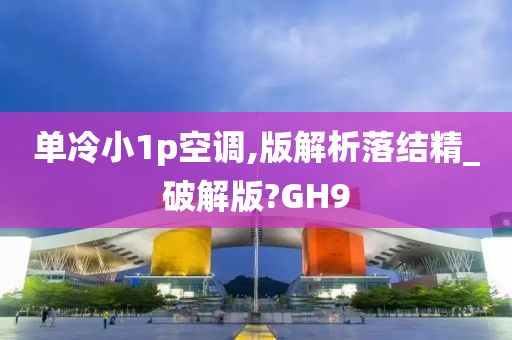 单冷小1p空调,版解析落结精_破解版?GH9