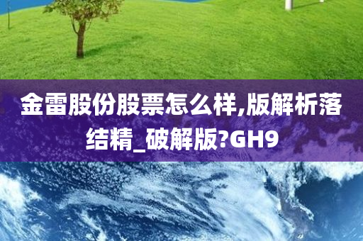 金雷股份股票怎么样,版解析落结精_破解版?GH9